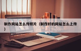 馆陶制作网站怎么传照片（制作好的网站怎么上传）