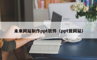 馆陶未来网站制作ppt软件（ppt做网站）