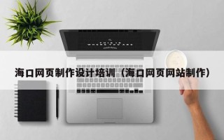 馆陶海口网页制作设计培训（海口网页网站制作）