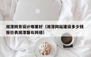 馆陶湘潭网页设计哪里好（湘潭网站建设多少钱 报价表湘潭磐石网络）