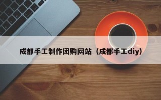 馆陶成都手工制作团购网站（成都手工diy）