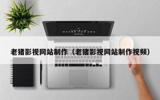 馆陶老猪影视网站制作（老猪影视网站制作视频）