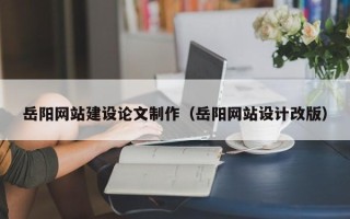 馆陶岳阳网站建设论文制作（岳阳网站设计改版）