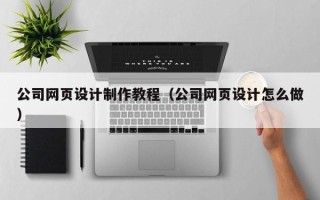 馆陶公司网页设计制作教程（公司网页设计怎么做）