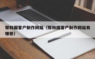 馆陶帮韩国客户制作网站（帮韩国客户制作网站有哪些）